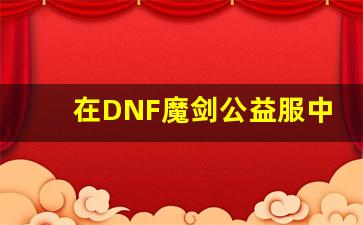 在DNF魔剑公益服中寻找属于你的荣光