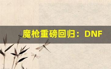 魔枪重磅回归：DNF公益服全新玩法解读